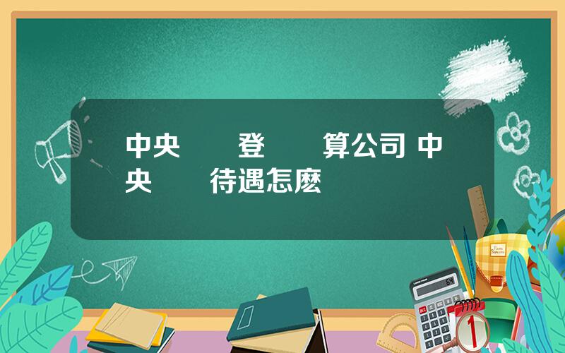 中央國債登記結算公司 中央國債待遇怎麽樣